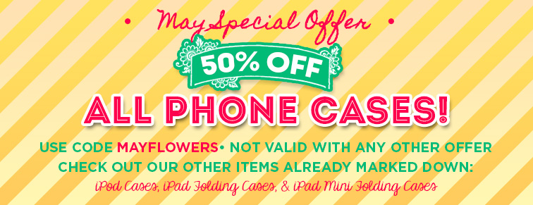 May Special Offer - 50 Percent off all phone cases. Use code MAYFLOWERS. Other items already marked down include iPod Cases, iPad Folding Cases, and iPad MIni Folding Cases